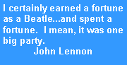 Text Box: I certainly earned a fortune as a Beatle...and spent a fortune.  I mean, it was one big party.John Lennon